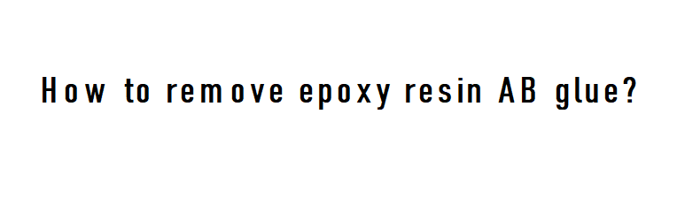 How to remove epoxy AB glue, what are the removal methods?